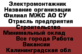 Электромонтажник › Название организации ­ Филиал МЖС АО СУ-155 › Отрасль предприятия ­ Строительство › Минимальный оклад ­ 35 000 - Все города Работа » Вакансии   . Калининградская обл.,Светлогорск г.